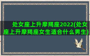 处女座上升摩羯座2022(处女座上升摩羯座女生适合什么男生)