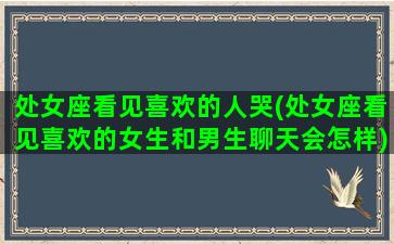 处女座看见喜欢的人哭(处女座看见喜欢的女生和男生聊天会怎样)