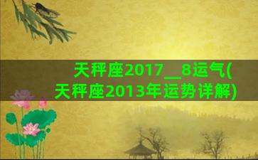 天秤座2017__8运气(天秤座2013年运势详解)