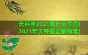 天秤座2021属什么生肖(2021年天秤座爱情劫难)