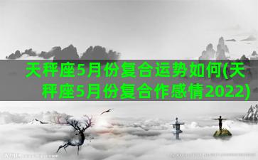 天秤座5月份复合运势如何(天秤座5月份复合作感情2022)