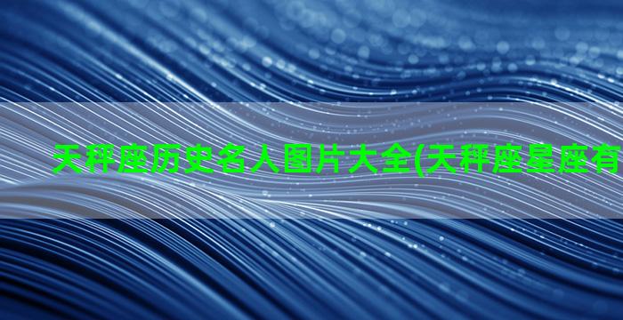 天秤座历史名人图片大全(天秤座星座有历史名人)