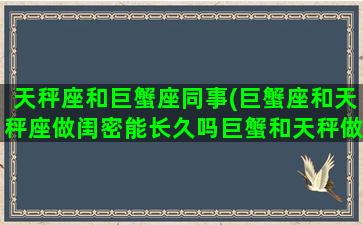 天秤座和巨蟹座同事(巨蟹座和天秤座做闺密能长久吗巨蟹和天秤做闺蜜能长久吗)