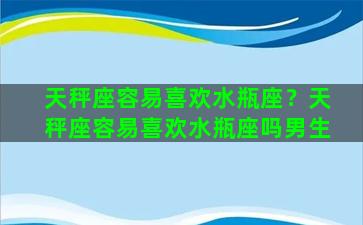 天秤座容易喜欢水瓶座？天秤座容易喜欢水瓶座吗男生