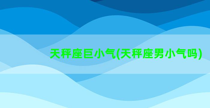 天秤座巨小气(天秤座男小气吗)