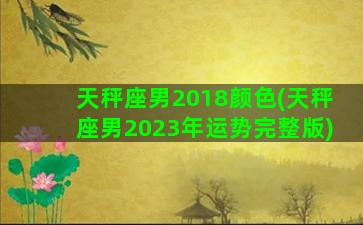 天秤座男2018颜色(天秤座男2023年运势完整版)