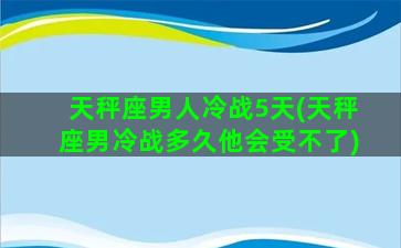 天秤座男人冷战5天(天秤座男冷战多久他会受不了)