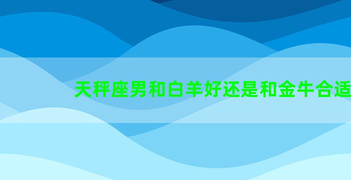 天秤座男和白羊好还是和金牛合适