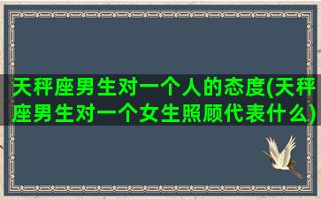 天秤座男生对一个人的态度(天秤座男生对一个女生照顾代表什么)