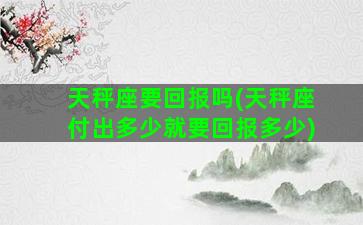 天秤座要回报吗(天秤座付出多少就要回报多少)