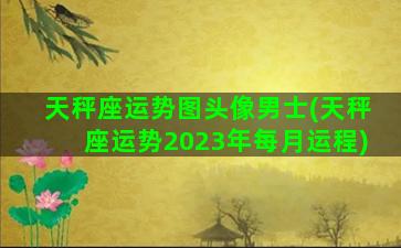 天秤座运势图头像男士(天秤座运势2023年每月运程)