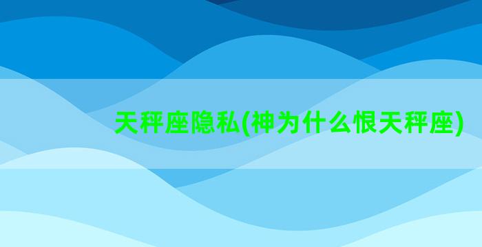 天秤座隐私(神为什么恨天秤座)