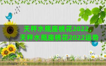 天秤水瓶座桃花2022，天秤水瓶座桃花2022运势