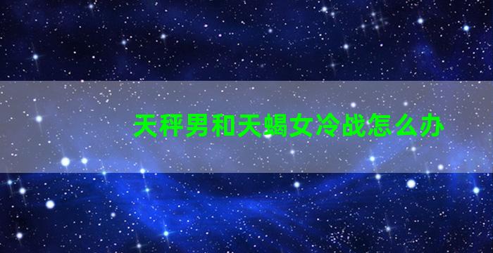 天秤男和天蝎女冷战怎么办