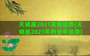 天蝎座2021友情运势(天蝎座2021年的全年运势)