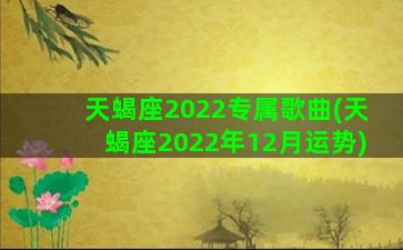 天蝎座2022专属歌曲(天蝎座2022年12月运势)