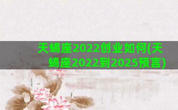 天蝎座2022创业如何(天蝎座2022到2025预言)