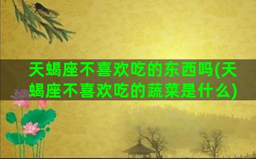 天蝎座不喜欢吃的东西吗(天蝎座不喜欢吃的蔬菜是什么)