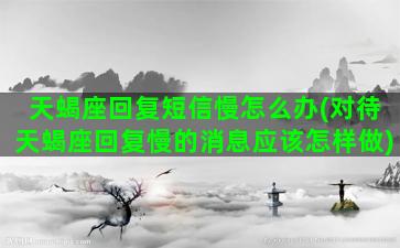 天蝎座回复短信慢怎么办(对待天蝎座回复慢的消息应该怎样做)