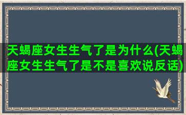 天蝎座女生生气了是为什么(天蝎座女生生气了是不是喜欢说反话)