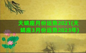 天蝎座月份运势2021(天蝎座3月份运势2023年)