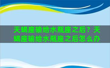 天蝎座输给水瓶座之后？天蝎座输给水瓶座之后怎么办