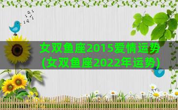 女双鱼座2015爱情运势(女双鱼座2022年运势)