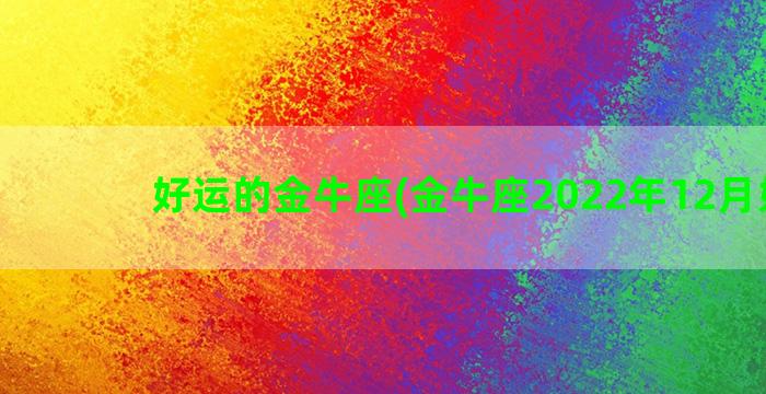 好运的金牛座(金牛座2022年12月好运)