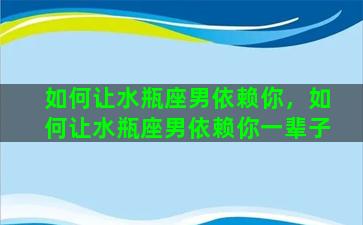 如何让水瓶座男依赖你，如何让水瓶座男依赖你一辈子