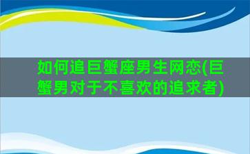 如何追巨蟹座男生网恋(巨蟹男对于不喜欢的追求者)