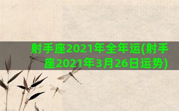 射手座2021年全年运(射手座2021年3月26日运势)