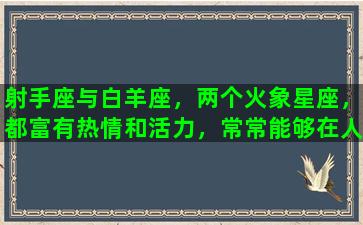 射手座与白羊座，两个火象星座，都富有热情和活力，常常能够在人际关系中展驰出色，同时也有一些矛盾和互相影响的地方。本文将分析射手座和白羊座的个性特征、优点和缺点，