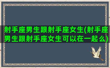 射手座男生跟射手座女生(射手座男生跟射手座女生可以在一起么)