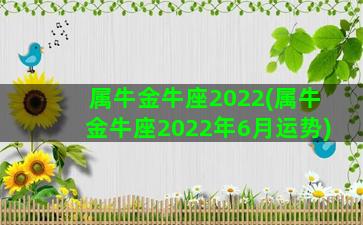 属牛金牛座2022(属牛金牛座2022年6月运势)