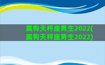 属狗天秤座男生2022(属狗天秤座男生2022)