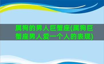 属狗的男人巨蟹座(属狗巨蟹座男人爱一个人的表现)