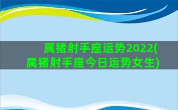 属猪射手座运势2022(属猪射手座今日运势女生)