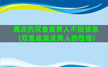 属虎的双鱼座男人不回信息(双鱼座属虎男人的性格)