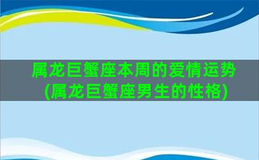 属龙巨蟹座本周的爱情运势(属龙巨蟹座男生的性格)