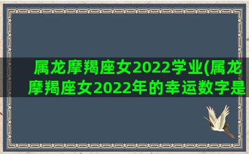 属龙摩羯座女2022学业(属龙摩羯座女2022年的幸运数字是多少)