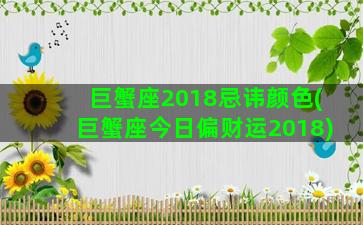 巨蟹座2018忌讳颜色(巨蟹座今日偏财运2018)