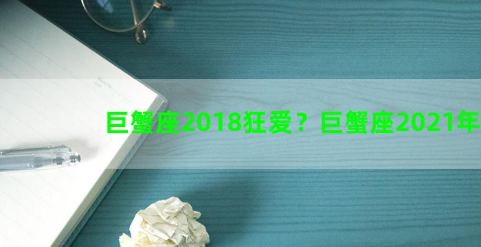 巨蟹座2018狂爱？巨蟹座2021年真爱