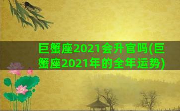 巨蟹座2021会升官吗(巨蟹座2021年的全年运势)