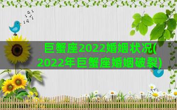 巨蟹座2022婚姻状况(2022年巨蟹座婚姻破裂)