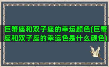 巨蟹座和双子座的幸运颜色(巨蟹座和双子座的幸运色是什么颜色)