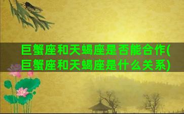 巨蟹座和天蝎座是否能合作(巨蟹座和天蝎座是什么关系)