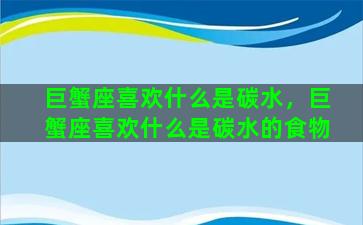 巨蟹座喜欢什么是碳水，巨蟹座喜欢什么是碳水的食物