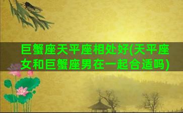 巨蟹座天平座相处好(天平座女和巨蟹座男在一起合适吗)