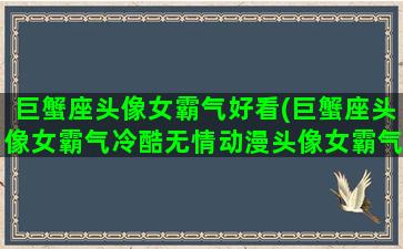 巨蟹座头像女霸气好看(巨蟹座头像女霸气冷酷无情动漫头像女霸气冷酷无情动漫)