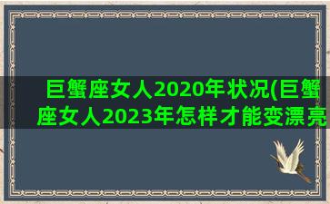 巨蟹座女人2020年状况(巨蟹座女人2023年怎样才能变漂亮)